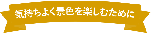 気持ちよく景色を楽しむために