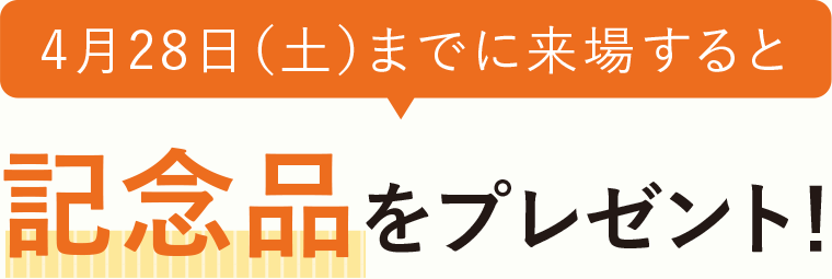 4月28日（土）までに来場すると記念品をプレゼント