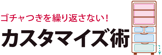 ゴチャつきを繰り返さない！カスタマイズ術