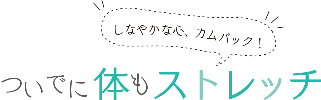 しなやかな心、カムバック！ついでに体もストレッチ