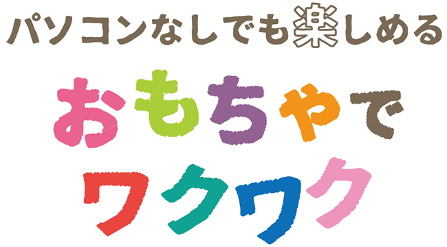 パソコンなしでも楽しめる おもちゃでワクワク