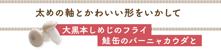 太めの軸とかわいい形をいかして／大黒本しめじのフライ鮭缶のバーニャカウダと