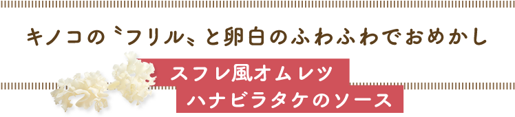 キノコの〝フリル〟と卵白のふわふわでおめかし／スフレ風オムレツハナビラタケのソース