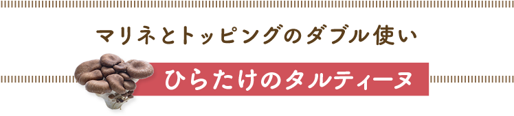 マリネとトッピングのダブル使い／ひらたけのタルティーヌ