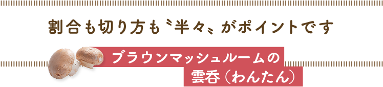 割合も切り方も〝半々〟がポイントです／ブラウンマッシュルームの雲呑（わんたん）