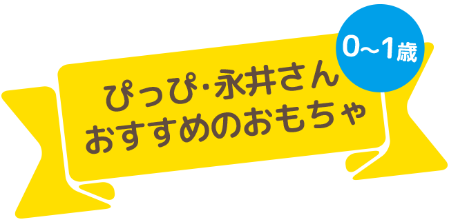 0〜1歳　ぴっぴ・永井さんおすすめのおもちゃ