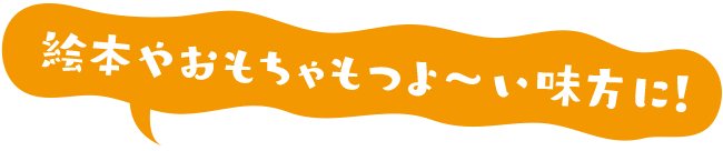 絵本やおもちゃもつよ～い味方に！