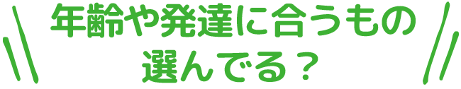 年齢や発達に合うもの選んでる？