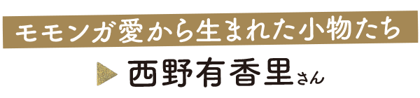 モモンガ愛から生まれた小物たち　西野有香里さん