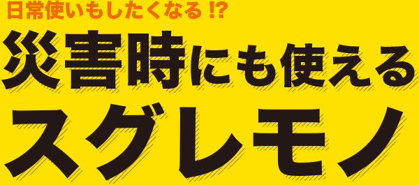 災害時にも使えるスグレモノ