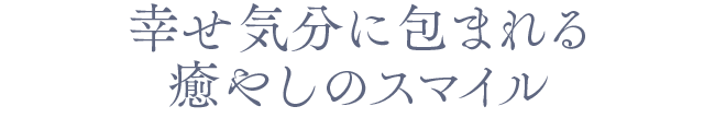 幸せ気分に包まれる癒しのスマイル