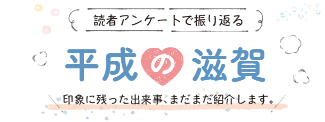 読者アンケートで振り返る　平成の滋賀　印象に残った出来事、まだまだ紹介します。