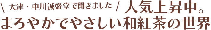 大津・中川誠盛堂で聞きました　人気上昇中。まろやかでやさしい和紅茶の世界