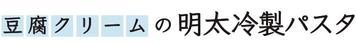 豆腐クリームの明太冷製パスタ