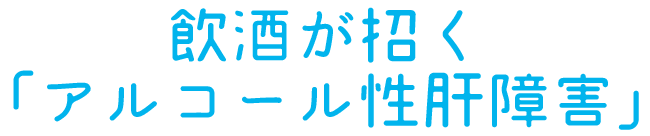 飲酒が招く「アルコール性肝障害」
