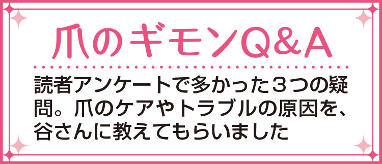 「爪のギモンQ＆A」読者アンケートで多かった３つの疑問。爪のケアやトラブルの原因を、谷さんに教えてもらいました