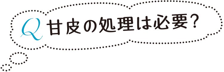 Q 甘皮の処理は必要？