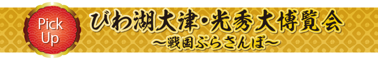 PickUp　びわ湖大津・光秀大博覧会〜戦国ぶらさんぽ〜