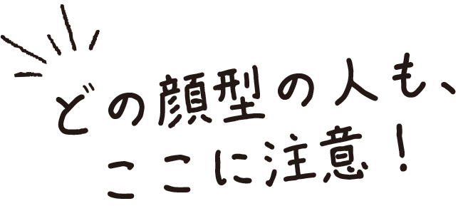 どの顔型の人も、ここに注意！