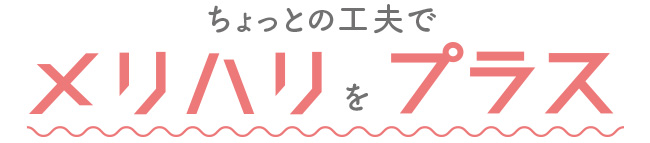 ちょっとの工夫でメリハリをプラス