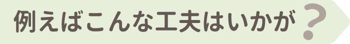 例えばこんな工夫はいかが