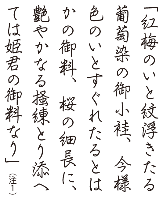 「紅梅のいと紋浮きたる葡萄染の御小袿、今様色のいとすぐれたるとはかの御料、桜の細長に、艶やかなる掻練とり添へては姫君の御料なり」（注１）