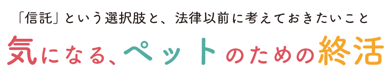 「信託」という選択肢と、法律以前に考えておきたいこと　気になる、ペットのための終活