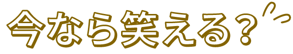 今なら笑える？