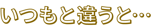 いつもと違うと…