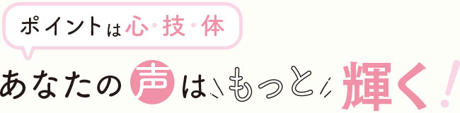 ポイントは心・技・体。あなたの声はもっと輝く！