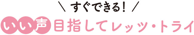 すぐできる！いい声目指してレッツ・トライ