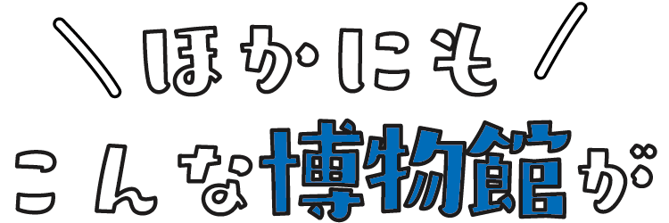 ほかにもこんな博物館が