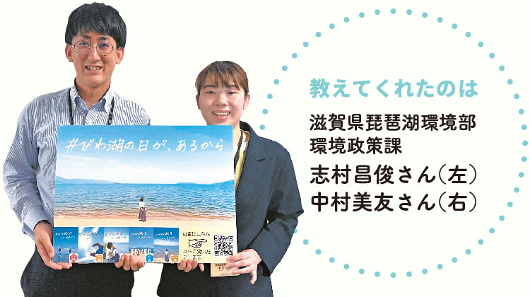 教えてくれたのは…滋賀県琵琶湖環境部環境政策課　志村昌俊さん（左）中村美友さん（右）