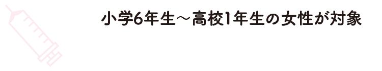 小学6年生～高校1年生の女性が対象「HPVワクチンの定期接種」