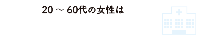 20～60代の女性は子宮頸がん検診を