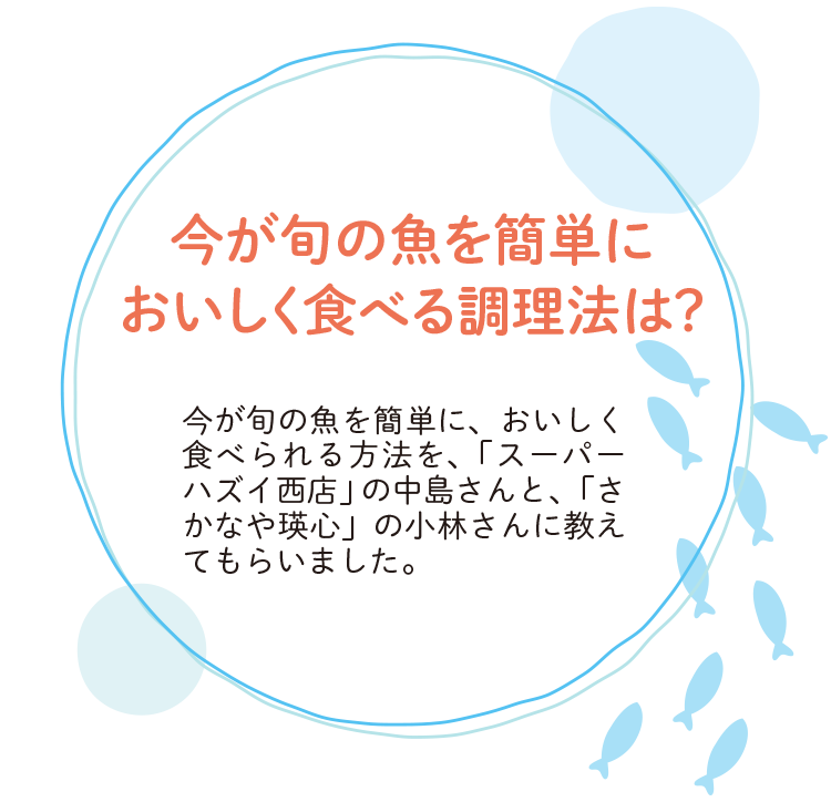 今が旬の魚を簡単においしく食べる調理法は？　今が旬の魚を簡単に、おいしく食べられる方法を、「スーパーハズイ西店」の中島さんと、「さかなや瑛心」の小林さんに教えてもらいました。